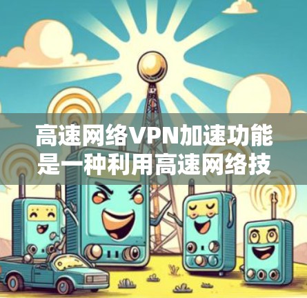 高速网络VPN加速功能是一种利用高速网络技术来加速下载VPN内容的解决方案，旨在提升用户体验，减少延迟。以下是关于这种服务的详细分析和结论
