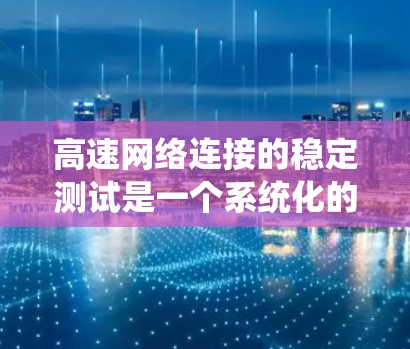 高速网络连接的稳定测试是一个系统化的过程，涉及多个方面和工具的综合运用。以下是一个有条理的总结