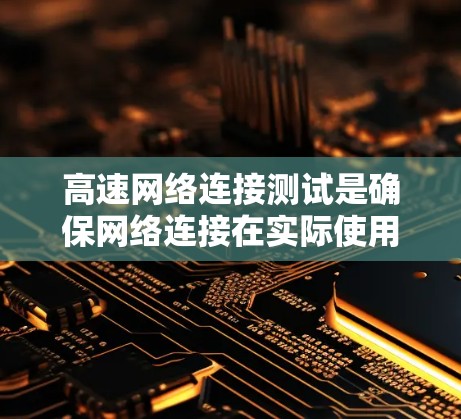 高速网络连接测试是确保网络连接在实际使用中的稳定性和可用性的关键步骤。以下是详细的步骤和信息，帮助您更好地理解和执行该测试