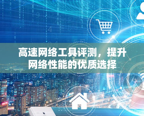 高速网络工具评测，提升网络性能的优质选择