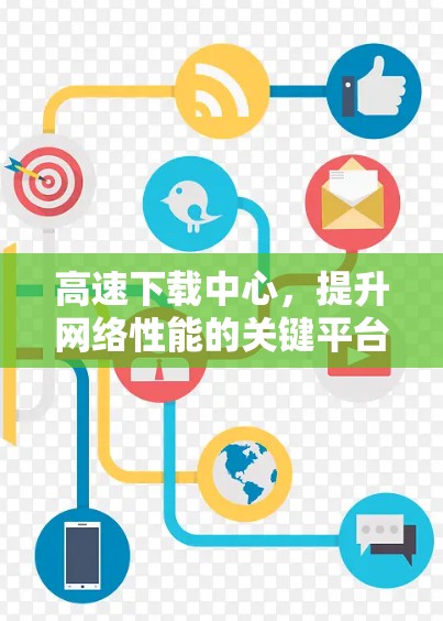高速下载中心，提升网络性能的关键平台