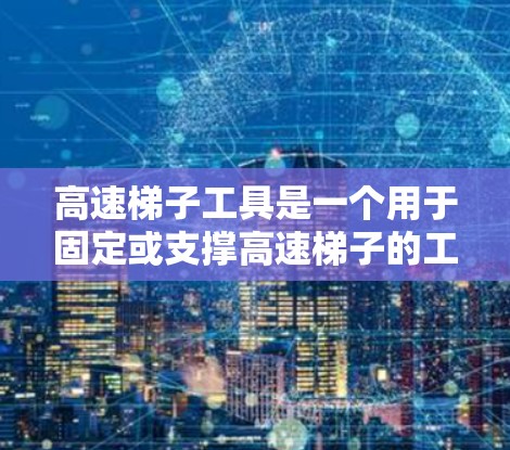 高速梯子工具是一个用于固定或支撑高速梯子的工具，通常用于建筑、施工等领域。以下是快速下载和安装该工具的步骤