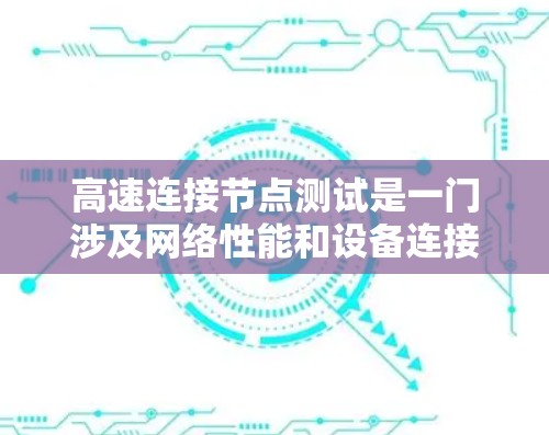 高速连接节点测试是一门涉及网络性能和设备连接优化的学科，以下是详细的步骤和分析