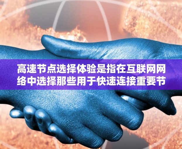 高速节点选择体验是指在互联网网络中选择那些用于快速连接重要节点的节点，通常指的是路由器、交换机等设备。选择高速节点对网络性能有重要意义，尤其是对于提高数据传输速度和减少延迟至关重要