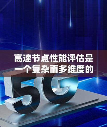 高速节点性能评估是一个复杂而多维度的过程，涵盖了多个关键方面以确保在处理特定任务时的高效和可靠。以下是该领域的主要知识点