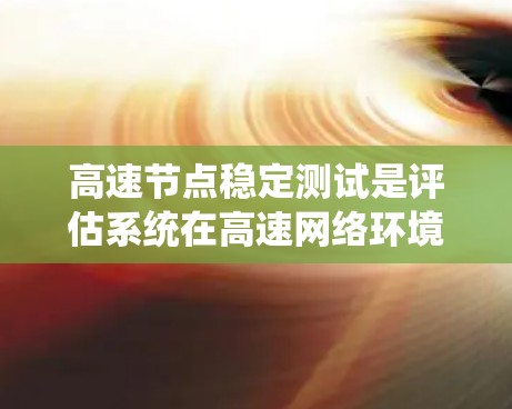 高速节点稳定测试是评估系统在高速网络环境下运行表现的重要方法。以下是对该主题的分步总结