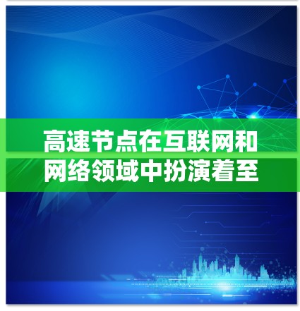 高速节点在互联网和网络领域中扮演着至关重要的角色，以下是其详细介绍