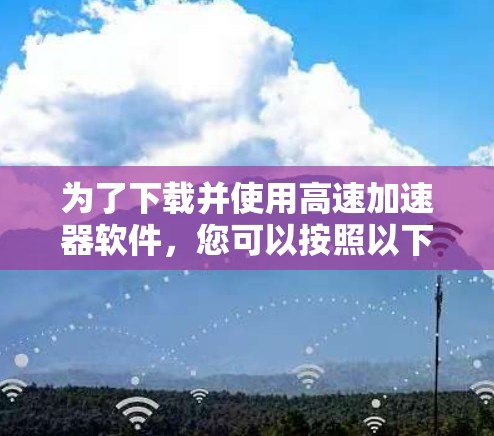 为了下载并使用高速加速器软件，您可以按照以下步骤操作