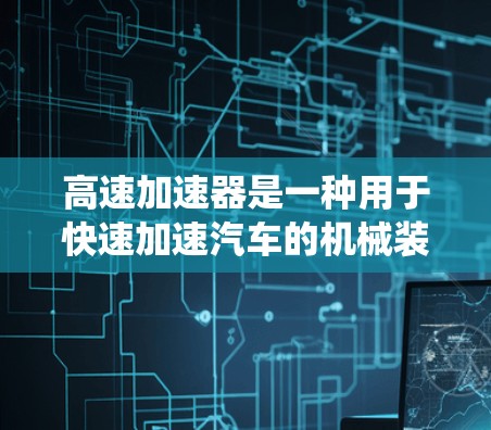 高速加速器是一种用于快速加速汽车的机械装置，其技术原理涉及多个部件的协同工作，旨在通过动力和减速系统提高车辆的加速效果。以下是对高速加速器的系统性总结
