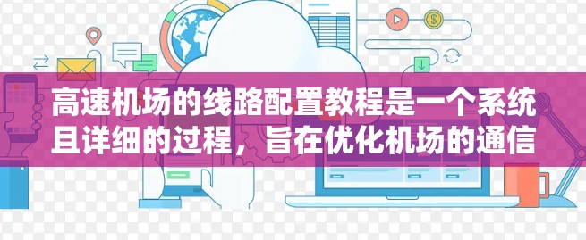 高速机场的线路配置教程是一个系统且详细的过程，旨在优化机场的通信和交通系统。以下是对该教程的分步骤总结