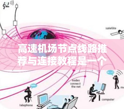 高速机场节点线路推荐与连接教程是一个系统化的过程，旨在帮助用户选择适合其出行需求的高速铁路、公路、航空或铁路线路。以下是一个分步指南，帮助用户系统地推荐这些线路