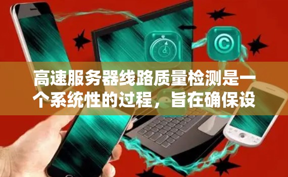 高速服务器线路质量检测是一个系统性的过程，旨在确保设备稳定、连接可靠、数据传输高效。以下是对高速服务器线路质量检测方法的详细总结