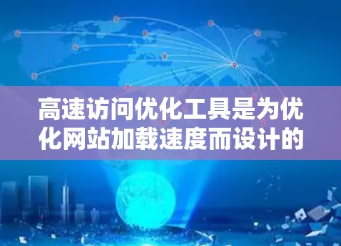 高速访问优化工具是为优化网站加载速度而设计的，帮助提高网站的访问效率和用户体验。以下是这些工具的基本功能、使用步骤、技术要求以及常见问题的解决方案的总结