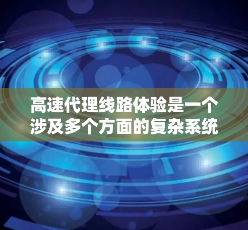 高速代理线路体验是一个涉及多个方面的复杂系统，主要集中在物流、运输和客户服务领域。以下是对其结构和功能的详细分析