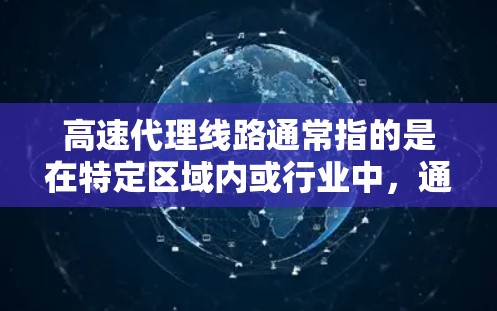 高速代理线路通常指的是在特定区域内或行业中，通过高速运输或代理服务实现连接的线路。以下是一些可能涉及的内容和解释
