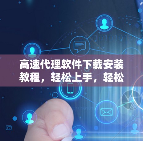 高速代理软件下载安装教程，轻松上手，轻松上位