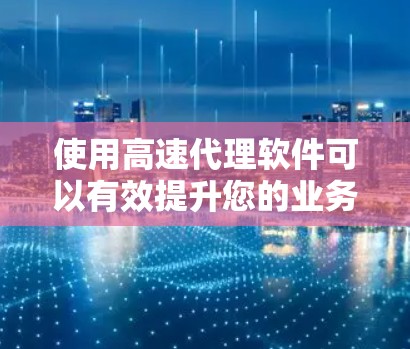 使用高速代理软件可以有效提升您的业务效率和客户响应速度。以下是一个分步骤的指南，帮助您决定和使用适合您的高速代理软件