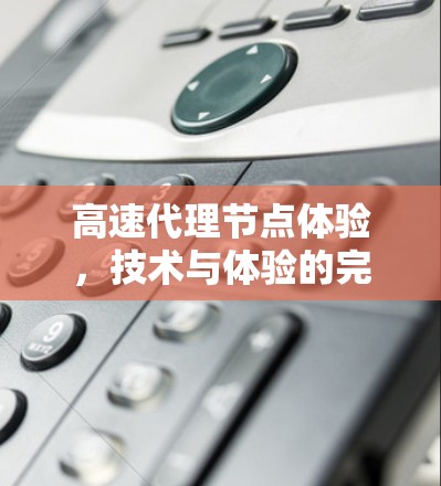 高速代理节点体验，技术与体验的完美结合