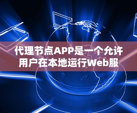 代理节点APP是一个允许用户在本地运行Web服务的客户端软件，通常通过连接服务器来代理HTTP服务。以下是对代理节点APP的详细总结