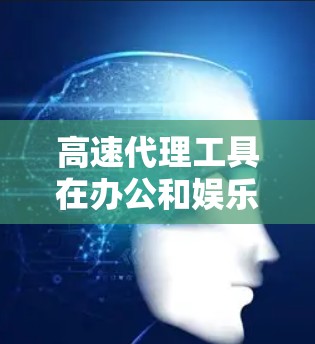 高速代理工具在办公和娱乐中各有其独特的优势和应用场景