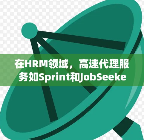 在HRM领域，高速代理服务如Sprint和JobSeeker以其高效和便捷的特点迅速吸引用户。以下是对这些公司的详细介绍