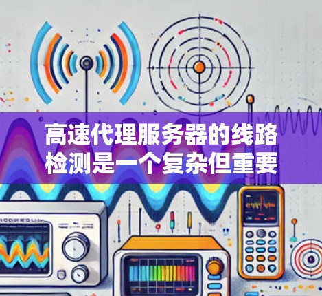高速代理服务器的线路检测是一个复杂但重要的过程，涵盖了多个步骤和工具的使用。以下是对高速代理服务器线路检测的详细步骤和建议