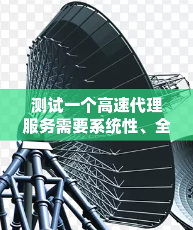 测试一个高速代理服务需要系统性、全面性和细致性的处理。以下是一个有条理的测试方案，涵盖了从需求理解到实际测试的各个方面