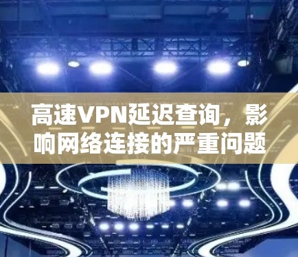 高速VPN延迟查询，影响网络连接的严重问题