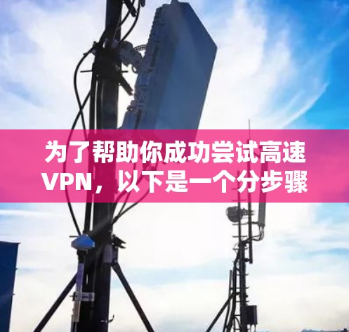 为了帮助你成功尝试高速VPN，以下是一个分步骤的指南