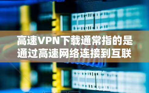 高速VPN下载通常指的是通过高速网络连接到互联网，以提供更快速、更稳定的网络连接。以下是使用高速VPN进行下载的具体步骤