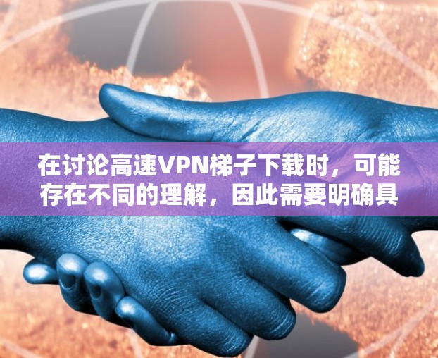 在讨论高速VPN梯子下载时，可能存在不同的理解，因此需要明确具体意思来提供正确的指导。以下是对可能含义的梳理和建议