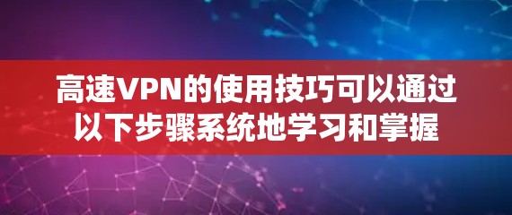 高速VPN的使用技巧可以通过以下步骤系统地学习和掌握