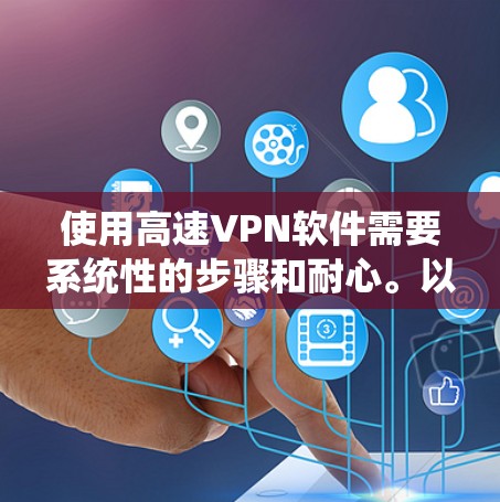 使用高速VPN软件需要系统性的步骤和耐心。以下是一步步的指南，帮助您顺利下载和使用高速VPN软件