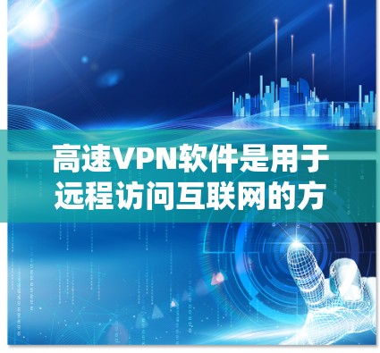 高速VPN软件是用于远程访问互联网的方法，提供安全、便捷的接入渠道。以下是一些常见的高速VPN软件及其特点，供参考