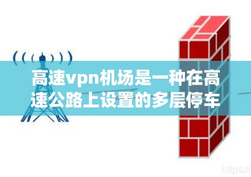 高速vpn机场是一种在高速公路上设置的多层停车设施，由多个高速公路上的停车点联合而成，通常用于机场的停车和休息。它具有以下特点