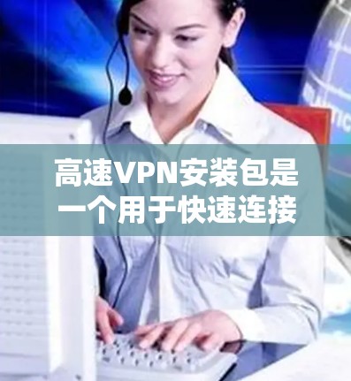 高速VPN安装包是一个用于快速连接高速网络到本地服务器的技术。以下是逐步指南，帮助您安装高速VPN