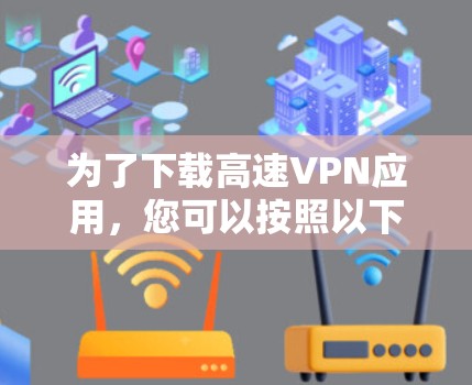 为了下载高速VPN应用，您可以按照以下步骤进行操作