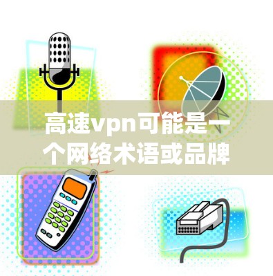 高速vpn可能是一个网络术语或品牌，具体含义可能因地区而异。如果您指的是高速VPN，以下是一些可能的解释和建议