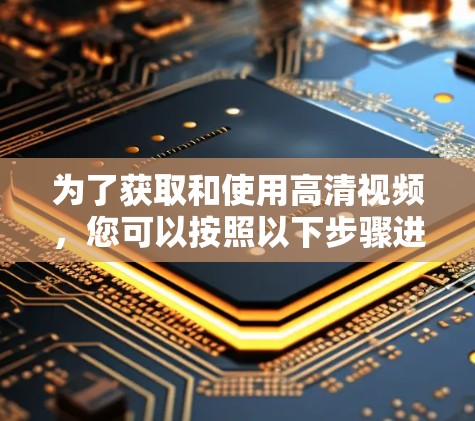 为了获取和使用高清视频，您可以按照以下步骤进行操作