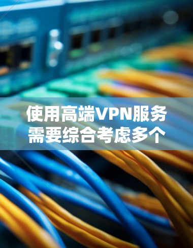 使用高端VPN服务需要综合考虑多个因素，以确保安全性、性能和用户体验。以下是一步步的指南