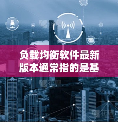 负载均衡软件最新版本通常指的是基于Nginx的分布式负载均衡工具。以下是对这些工具的总结和推荐