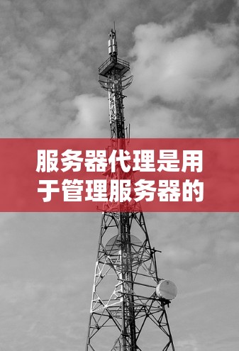 服务器代理是用于管理服务器的工具，涵盖监控、备份、恢复和自动化的管理等多个方面。以下是详细的步骤指南