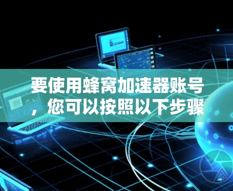 要使用蜂窝加速器账号，您可以按照以下步骤操作