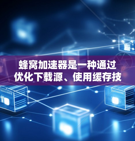 蜂窝加速器是一种通过优化下载源、使用缓存技术或提供定制化功能来提升下载速度的软件工具。以下是几个主要的蜂窝加速器及其特点