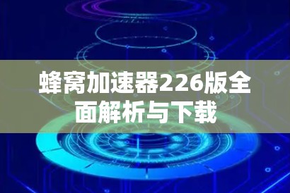蜂窝加速器226版全面解析与下载