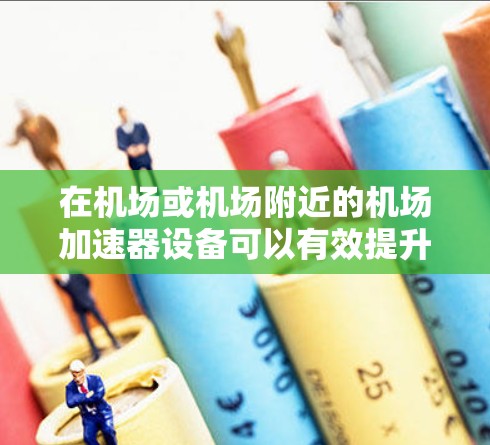 在机场或机场附近的机场加速器设备可以有效提升网络连接速度，帮助您更好地进行会议、视频通话或数据流。以下是几个推荐的蜂窝加速器设备及其特点，供您参考