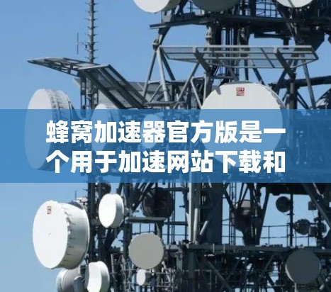 蜂窝加速器官方版是一个用于加速网站下载和某些操作的工具，旨在提升下载速度和减少等待时间。以下是对蜂窝加速器的详细分析
