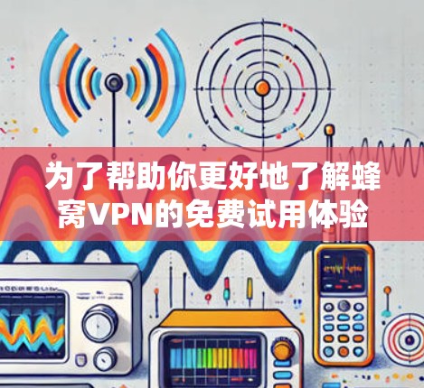 为了帮助你更好地了解蜂窝VPN的免费试用体验,以下是一步步的指南 为了帮助你更好地了解蜂窝VPN的免费试用体验,以下是一步步的指南