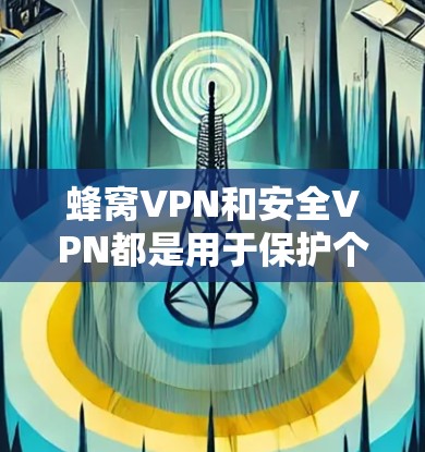 蜂窝VPN和安全VPN都是用于保护个人隐私和数据安全的VPN，但它们在多个关键方面有所不同，具体如下