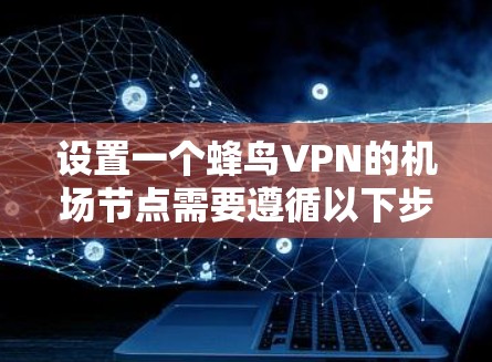 设置一个蜂鸟VPN的机场节点需要遵循以下步骤，确保安全和稳定性